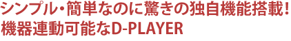 シンプル・簡単なのに驚きの独自機能搭載!関連機器連動可能なD-PLAYER